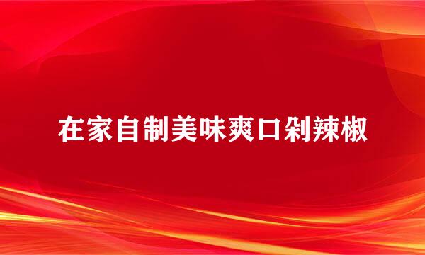 在家自制美味爽口剁辣椒