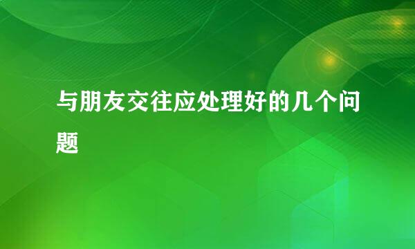 与朋友交往应处理好的几个问题