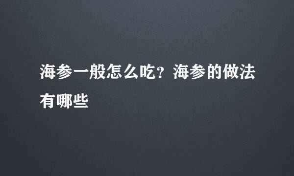 海参一般怎么吃？海参的做法有哪些