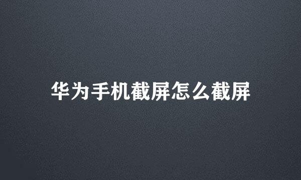 华为手机截屏怎么截屏