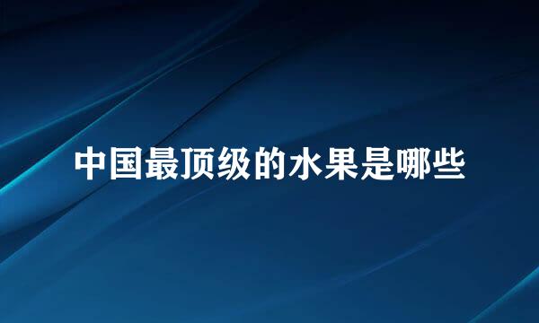 中国最顶级的水果是哪些