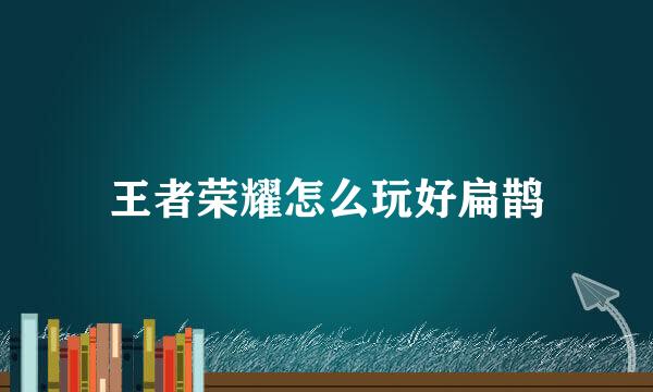 王者荣耀怎么玩好扁鹊