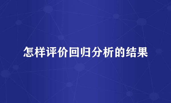怎样评价回归分析的结果