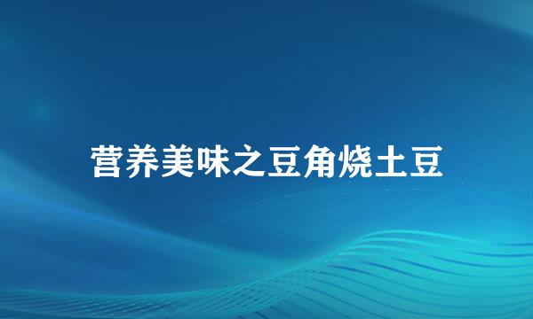 营养美味之豆角烧土豆