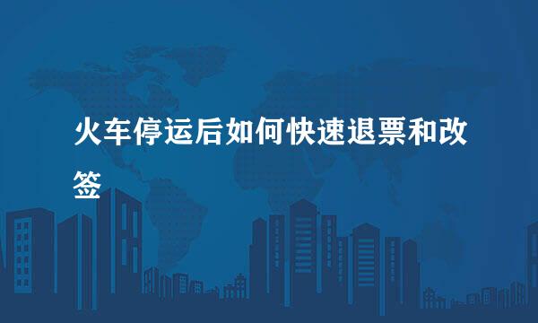 火车停运后如何快速退票和改签