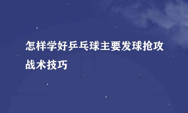 怎样学好乒乓球主要发球抢攻战术技巧
