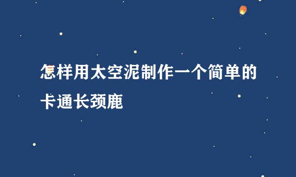 怎样用太空泥制作一个简单的卡通长颈鹿