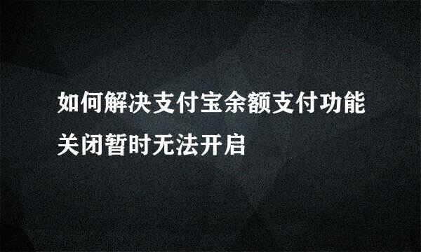 如何解决支付宝余额支付功能关闭暂时无法开启