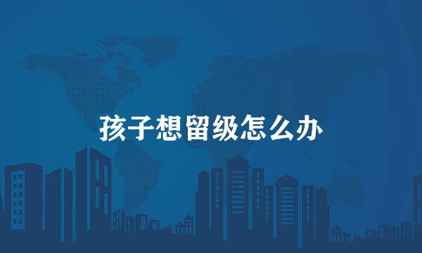 孩子想留级怎么办