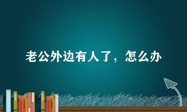 老公外边有人了，怎么办