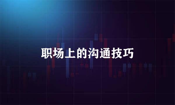 职场上的沟通技巧