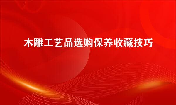 木雕工艺品选购保养收藏技巧