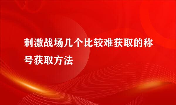 刺激战场几个比较难获取的称号获取方法