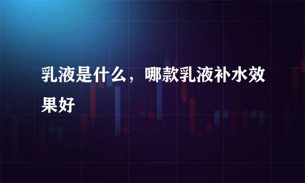 乳液是什么，哪款乳液补水效果好