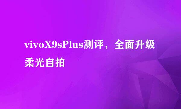 vivoX9sPlus测评，全面升级柔光自拍