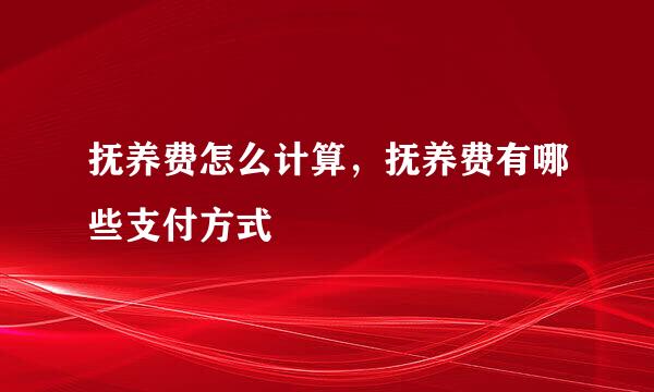 抚养费怎么计算，抚养费有哪些支付方式