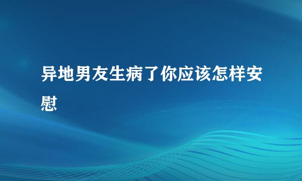 异地男友生病了你应该怎样安慰