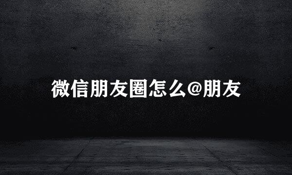 微信朋友圈怎么@朋友
