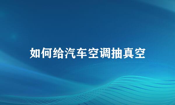如何给汽车空调抽真空