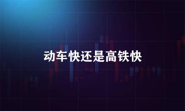 动车快还是高铁快