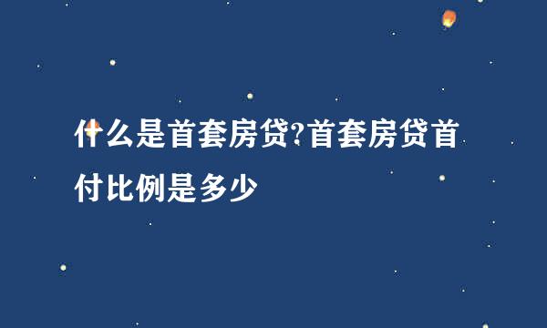 什么是首套房贷?首套房贷首付比例是多少