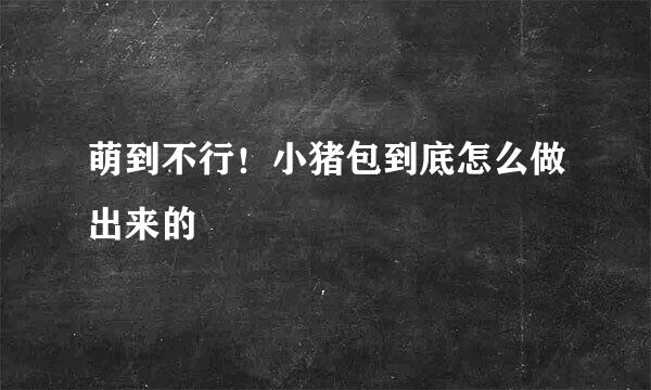 萌到不行！小猪包到底怎么做出来的