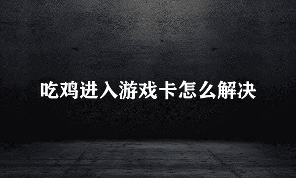 吃鸡进入游戏卡怎么解决