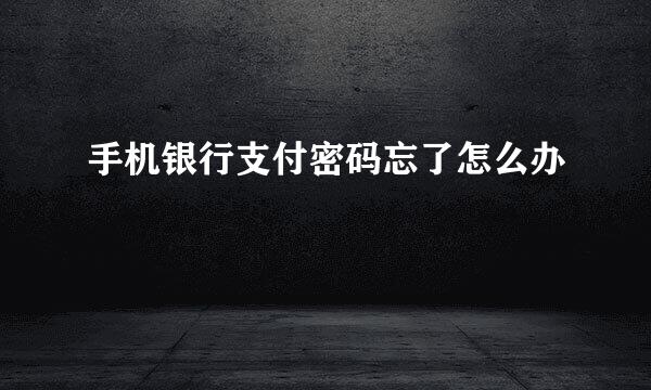 手机银行支付密码忘了怎么办