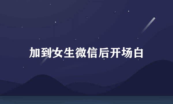 加到女生微信后开场白