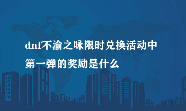 dnf不渝之咏限时兑换活动中第一弹的奖励是什么