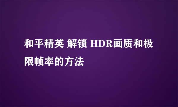 和平精英 解锁 HDR画质和极限帧率的方法