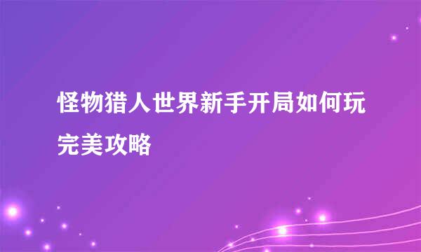 怪物猎人世界新手开局如何玩完美攻略