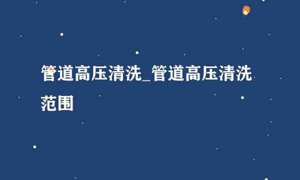 管道高压清洗_管道高压清洗范围