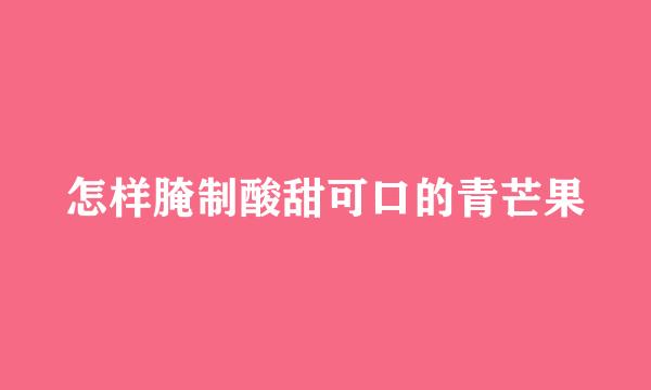 怎样腌制酸甜可口的青芒果