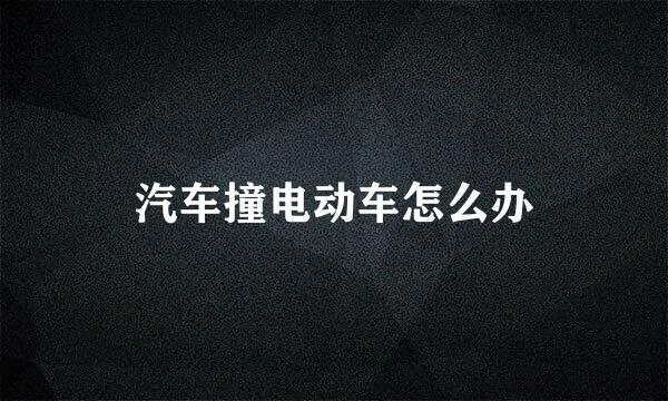 汽车撞电动车怎么办