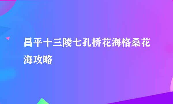 昌平十三陵七孔桥花海格桑花海攻略