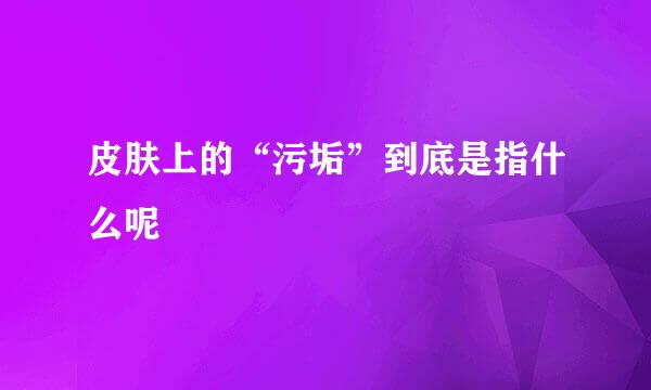 皮肤上的“污垢”到底是指什么呢