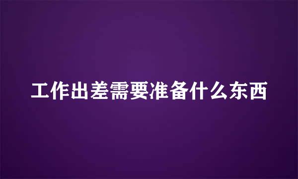 工作出差需要准备什么东西