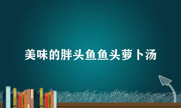美味的胖头鱼鱼头萝卜汤