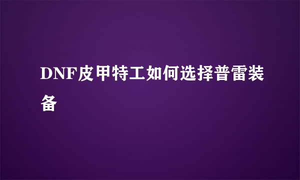 DNF皮甲特工如何选择普雷装备