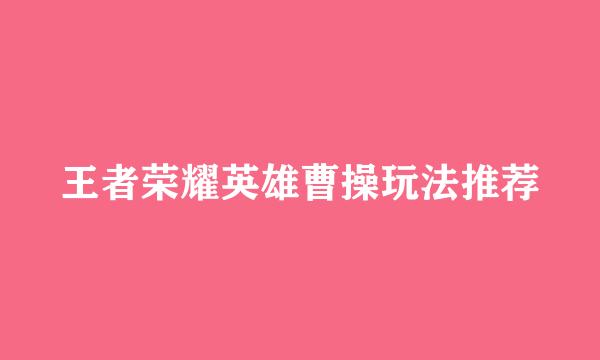 王者荣耀英雄曹操玩法推荐
