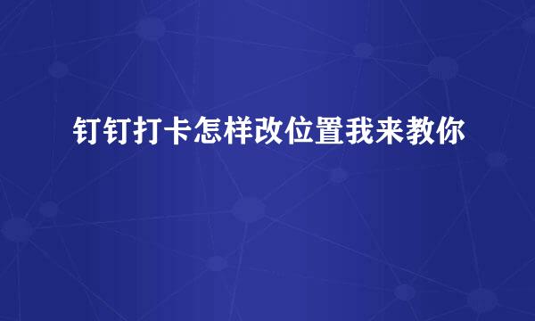 钉钉打卡怎样改位置我来教你