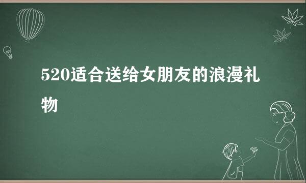 520适合送给女朋友的浪漫礼物