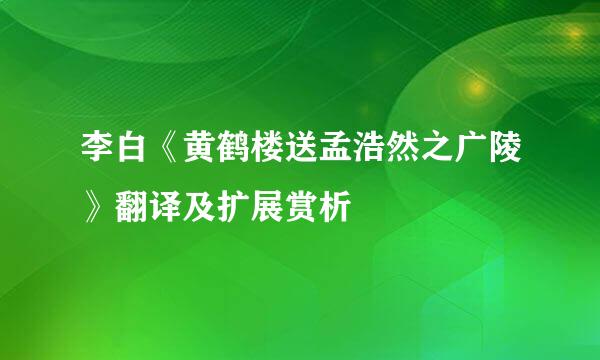 李白《黄鹤楼送孟浩然之广陵》翻译及扩展赏析