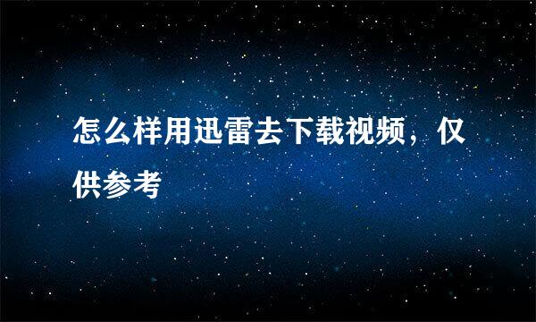 怎么样用迅雷去下载视频，仅供参考
