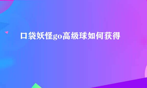 口袋妖怪go高级球如何获得