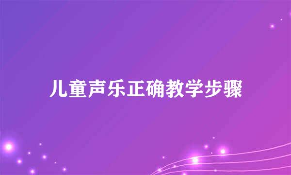 儿童声乐正确教学步骤