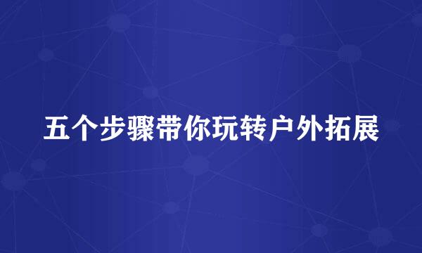 五个步骤带你玩转户外拓展