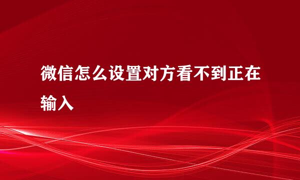 微信怎么设置对方看不到正在输入