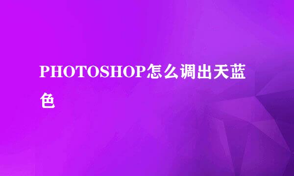 PHOTOSHOP怎么调出天蓝色